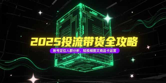 2025投流带货全攻略，账号定位人群分析，短视频图文商品卡运营-涵知项目站
