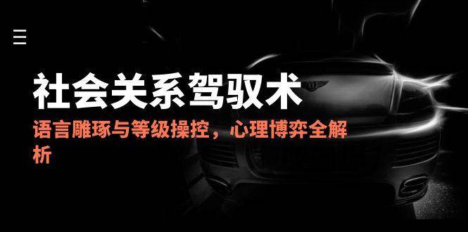 （14958期）2025社会关系驾驭术，语言雕琢与等级操控，心理博弈全解析-涵知项目站