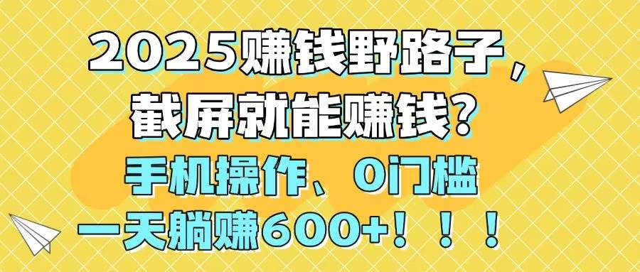 （14771期）2025赚钱野路子，截屏就能赚钱？手机操作0门槛，一天躺赚600+！！！-涵知项目站