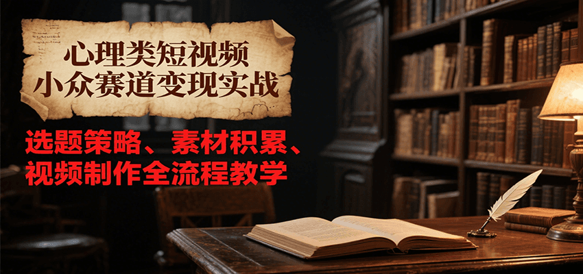 心理类短视频小众赛道变现实战，选题策略、素材积累、视频制作全流程教学-涵知项目站