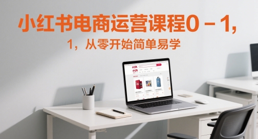 小红书电商运营课程0-1，从零开始简单易学-涵知项目站