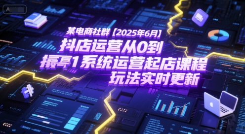 某电商社群【2025年6月】抖店运营从0到1系统运营起店课程，抖店最新玩法实时更新-涵知项目站