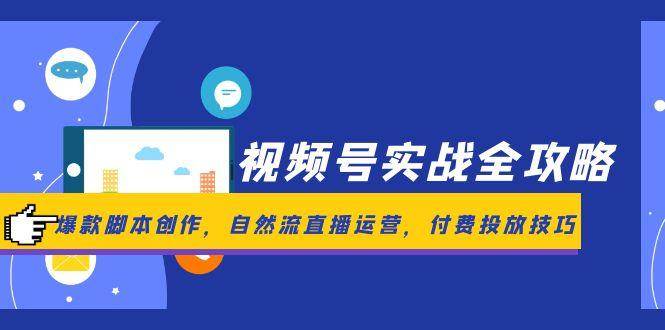 视频号实战全攻略，爆款脚本创作，自然流直播运营，付费投放技巧-涵知项目站
