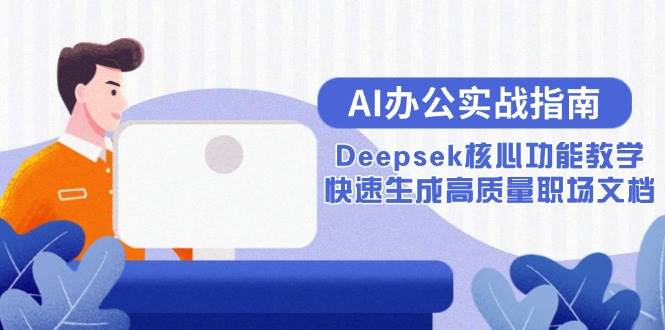 （15018期）AI办公实战指南：Deepsek核心功能教学，快速生成高质量职场文档-涵知项目站
