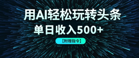 用AI轻松玩转头条，单日收入500+ 【附赠指令大全】-涵知项目站
