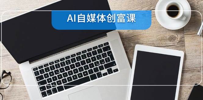 （14997期）AI自媒体创富课，账号准备到直播带货，零基础22项技能速成-涵知项目站