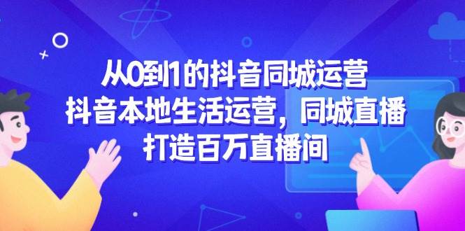 从0到1的抖音同城运营，抖音本地生活运营，同城直播，打造百万直播间-涵知项目站