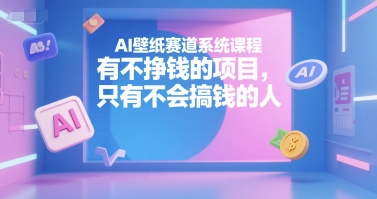 AI壁纸赛道系统课程，有不挣钱的项目，只有不会搞钱的人-涵知项目站