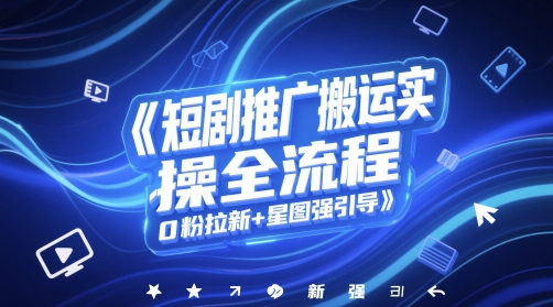 短剧推广搬运实操全流程，0粉拉新+星图强引导-涵知项目站