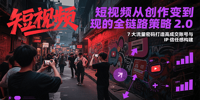 短视频从创作到变现的全链路策略2.0，7大流量密码构建IP信任感打造高成交账号-涵知项目站