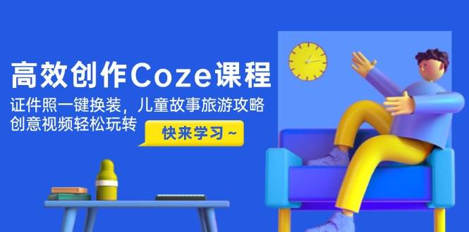 （14707期）高效创作Coze课程，证件照一键换装，儿童故事旅游攻略，创意视频轻松玩转-涵知项目站