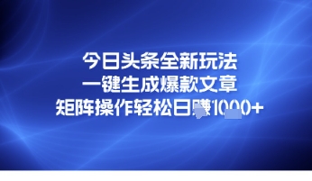 今日头条全新玩法，一键生成爆款文章，矩阵操作轻松日入几张-涵知项目站