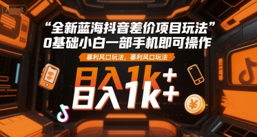 全新蓝海抖音差价项目玩法，0基础小白一部手机即可操作，暴利风口玩法，日入1k+【揭秘】-涵知项目站