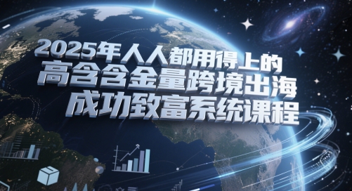 2025年人人都用得上的高含金量跨境出海成功致富系统课程-涵知项目站