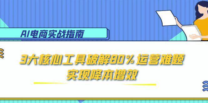 （15026期）AI电商实战指南：3大核心工具破解80%运营难题，实现降本增效-涵知项目站