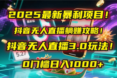 2025最新暴利项目！抖音无人直播躺赚攻略！抖音无人直播3.0玩法！0门槛日入1000+，附赠防封号黑科技工具包！-涵知项目站