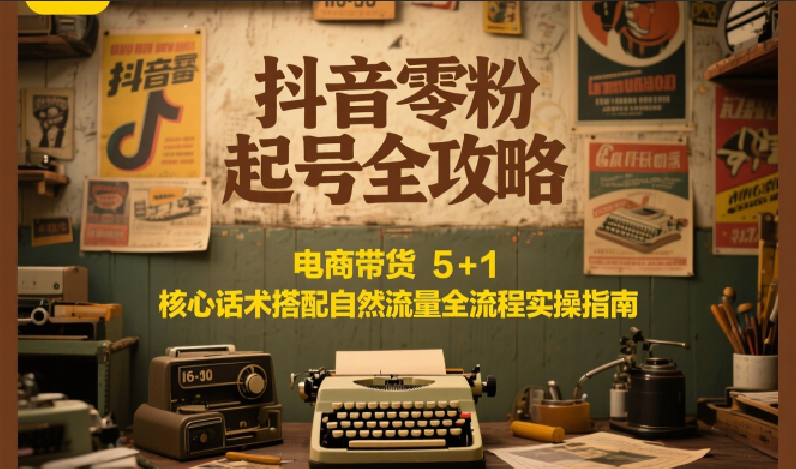 抖音零粉起号全攻略：电商带货 5+1 核心话术搭配自然流量全流程实操指南-涵知项目站