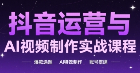抖音运营与AI视频制作实战课程，爆款选题-AI特效制作-账号搭建-涵知项目站