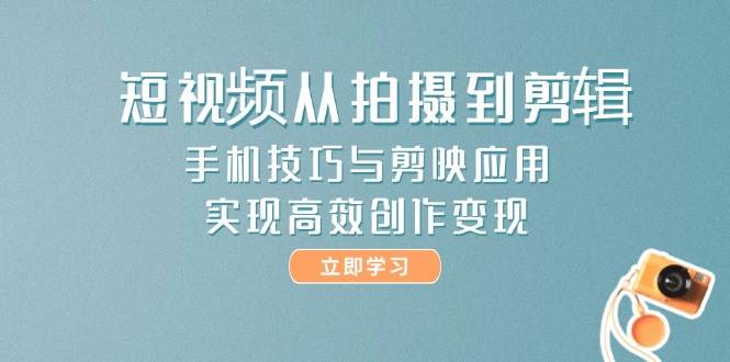 （14867期）短视频从拍摄到剪辑，手机技巧与剪映应用，实现高效创作变现-涵知项目站