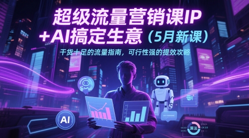 超级流量营销课IP+AI搞定生意（5月新课）干货十足的流量指南，可行性强的提效攻略-涵知项目站