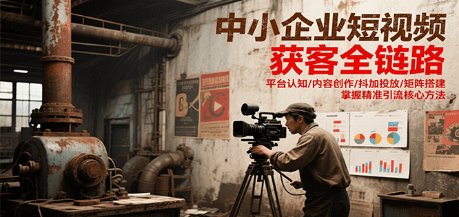 中小企业短视频获客全链路，平台认知/内容创作/抖加投放/矩阵搭建，精准引流核心方法-涵知项目站