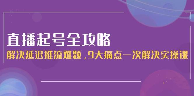 直播起号全攻略：解决延迟推流难题，9大痛点一次解决实操课-涵知项目站
