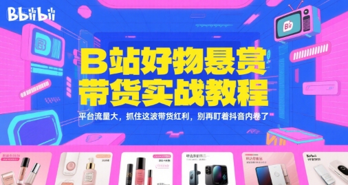 B站好物悬赏带货实战教程，平台流量大，抓住这波带货红利，别再盯着抖音内卷了-涵知项目站