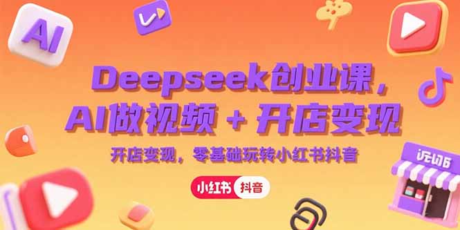 Deepseek创业课，AI做视频+开店变现，零基础玩转小红书抖音-涵知项目站