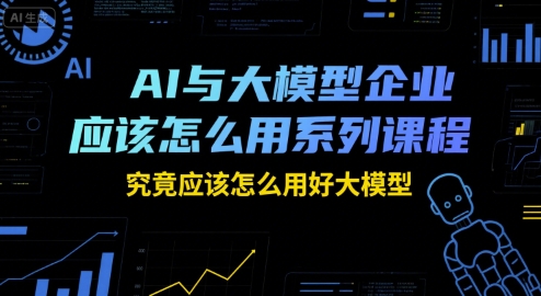 AI与大模型企业应该怎么用系列课程，究竟应该怎么用好大模型-涵知项目站