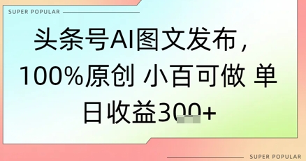 头条号AI图文发布，100%原创 小百可做，单日收益3张+-涵知项目站