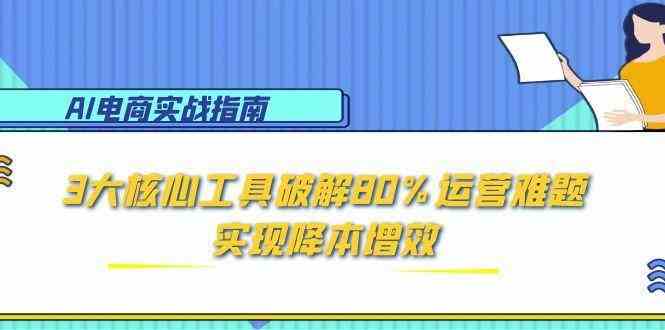 AI电商实战指南：3大核心工具破解80%运营难题，实现降本增效-涵知项目站