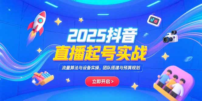 2025抖音直播起号实战，流量算法与设备实操，团队搭建与预算规划-涵知项目站
