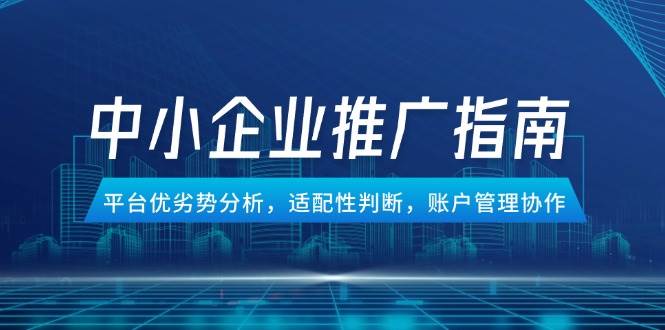 （14910期）中小企业竞价推广指南，平台优劣势分析，适配性判断，账户管理协作-涵知项目站