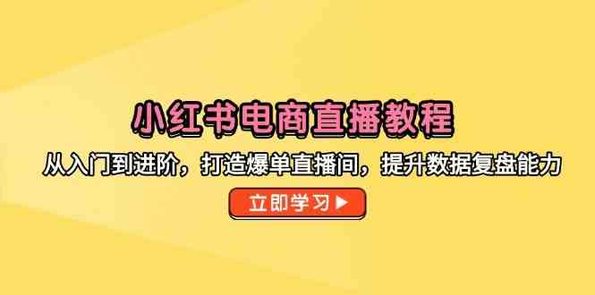 小红书电商直播教程，从入门到进阶，打造爆单直播间，提升数据复盘能力-涵知项目站