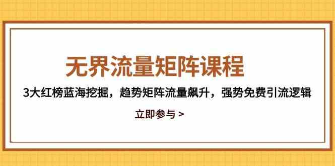 无界流量矩阵课程，3大红榜蓝海挖掘，趋势矩阵流量飙升，强势免费引流逻辑-涵知项目站
