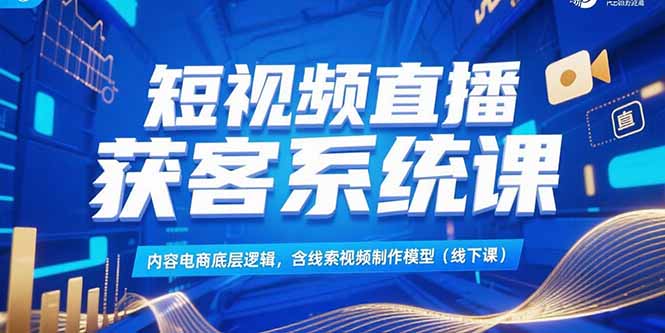 短视频直播获客系统课，内容电商底层逻辑，含线索视频制作模型(线下课-涵知项目站