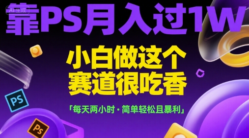 靠PS月入过1W，小白做这个赛道很吃香，每天两小时，简单轻松且暴利【揭秘】-涵知项目站