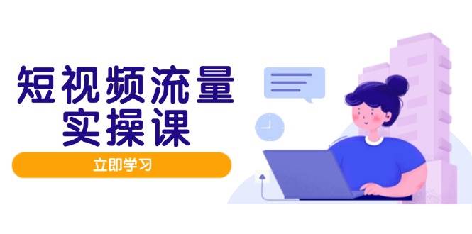 短视频流量实战班，人设打造内容优化，矩阵投放管控有序，助力流量变现路-涵知项目站