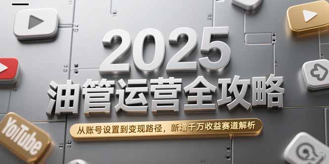 2025油管运营全攻略，从账号设置到变现路径，新增千万收益赛道解析-涵知项目站