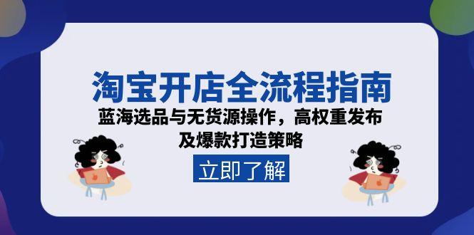 淘宝开店全流程指南，蓝海选品与无货源操作，高权重发布及爆款打造策略-涵知项目站