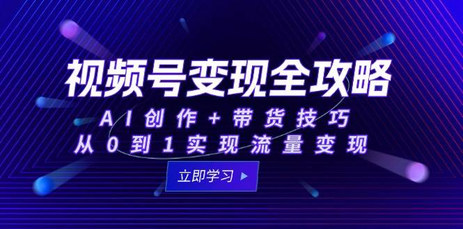 （15007期）视频号变现全攻略：AI创作+带货技巧，从0到1实现流量变现-涵知项目站