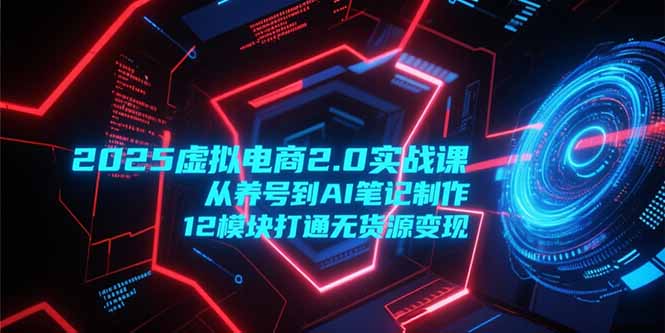 2025虚拟电商2.0实战课，从养号到AI笔记制作，12模块打通无货源变现-涵知项目站