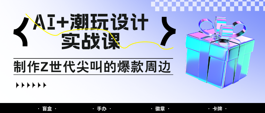AI+潮玩设计实战课：手把手教你制作Z世代尖叫的爆款周边，自媒体人必学印钞术！-涵知项目站