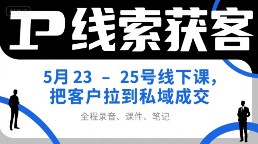 IP线索获客5月23-25号线下课，把客户拉到私域成交(录音+课件+笔记)-涵知项目站
