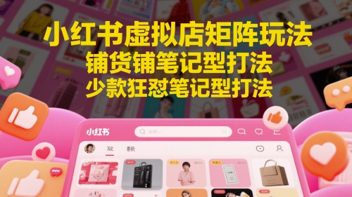小红书虚拟店矩阵玩法，铺货铺笔记型打法，少款狂怼笔记型打法(更新)-涵知项目站
