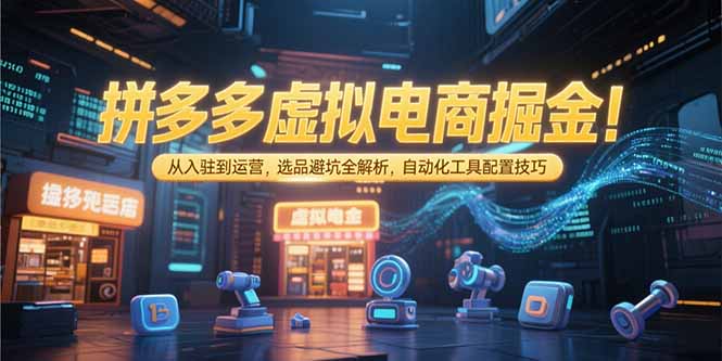 拼多多虚拟电商掘金：从入驻到运营，选品避坑全解析，自动化工具配置技巧-涵知项目站