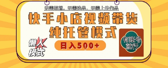 快手小店托管代运营，无需剪辑，无需选品，无需上传作品，全程无需操作，轻松月入5k+【揭秘】-涵知项目站