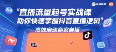直播流量起号实战课，助你快速掌握抖音直播逻辑，高效启动商家自播-涵知项目站