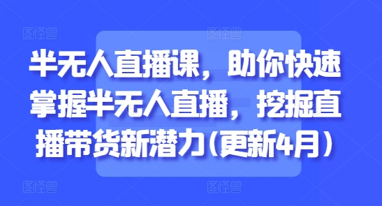 半无人直播课，助你快速掌握半无人直播，挖掘直播带货新潜力(更新6月)-涵知项目站