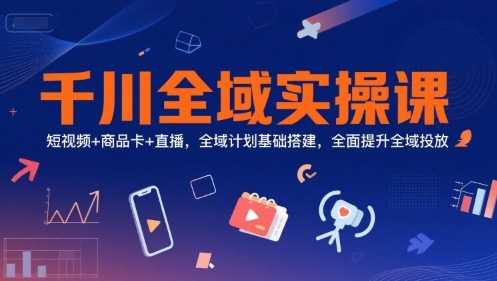 千川全域实操课，短视频+商品卡+直播，全域计划基础搭建，全面提升全域投放-涵知项目站